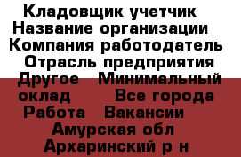 Кладовщик-учетчик › Название организации ­ Компания-работодатель › Отрасль предприятия ­ Другое › Минимальный оклад ­ 1 - Все города Работа » Вакансии   . Амурская обл.,Архаринский р-н